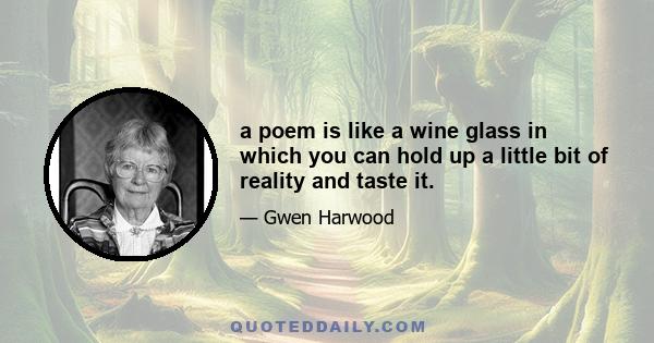 a poem is like a wine glass in which you can hold up a little bit of reality and taste it.