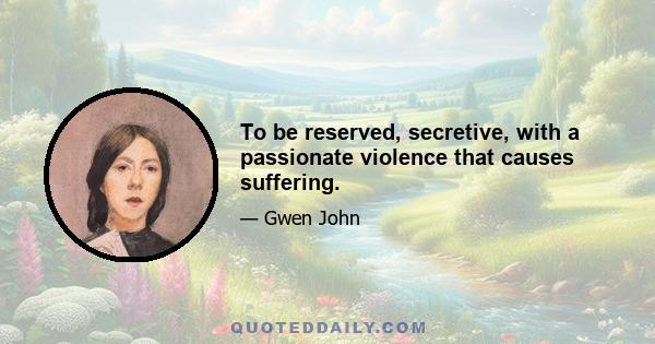 To be reserved, secretive, with a passionate violence that causes suffering.