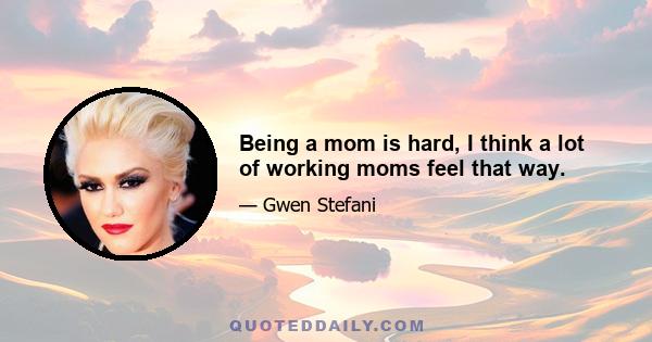 Being a mom is hard, I think a lot of working moms feel that way.