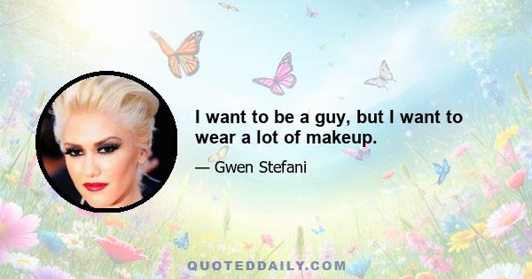 I want to be a guy, but I want to wear a lot of makeup.