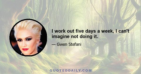 I work out five days a week, I can't imagine not doing it.