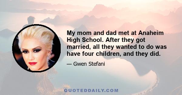 My mom and dad met at Anaheim High School. After they got married, all they wanted to do was have four children, and they did.