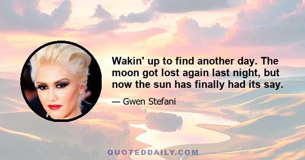 Wakin' up to find another day. The moon got lost again last night, but now the sun has finally had its say.