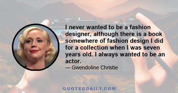 I never wanted to be a fashion designer, although there is a book somewhere of fashion design I did for a collection when I was seven years old. I always wanted to be an actor.