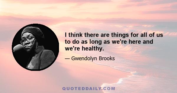 I think there are things for all of us to do as long as we're here and we're healthy.