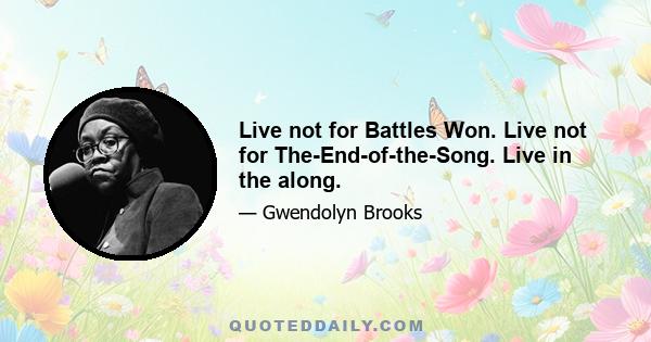 Live not for Battles Won. Live not for The-End-of-the-Song. Live in the along.