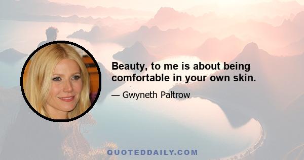 Beauty, to me is about being comfortable in your own skin.