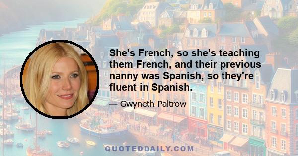 She's French, so she's teaching them French, and their previous nanny was Spanish, so they're fluent in Spanish.