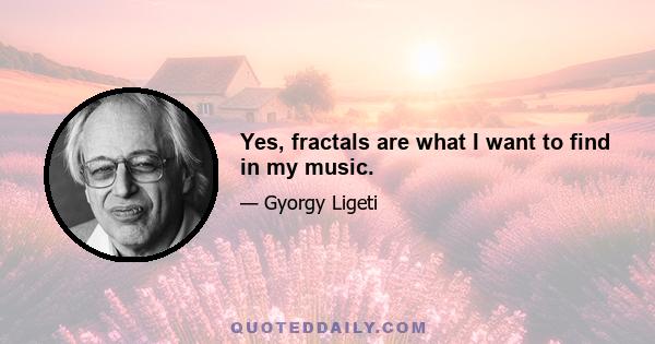 Yes, fractals are what I want to find in my music.