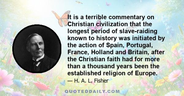 It is a terrible commentary on Christian civilization that the longest period of slave-raiding known to history was initiated by the action of Spain, Portugal, France, Holland and Britain, after the Christian faith had