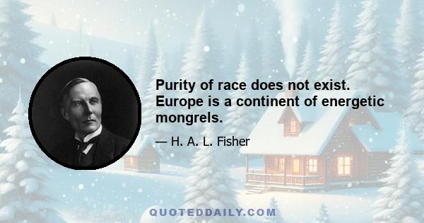 Purity of race does not exist. Europe is a continent of energetic mongrels.