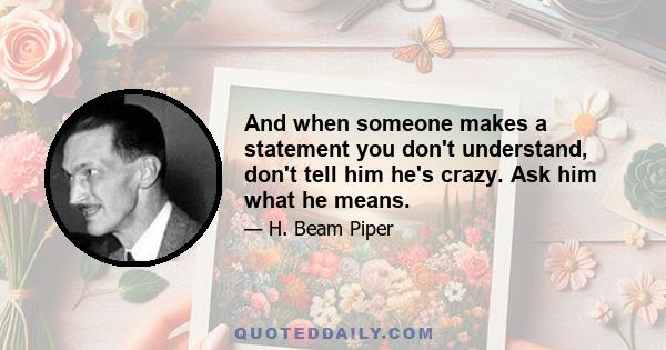 And when someone makes a statement you don't understand, don't tell him he's crazy. Ask him what he means.