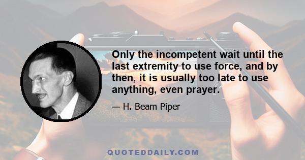 Only the incompetent wait until the last extremity to use force, and by then, it is usually too late to use anything, even prayer.