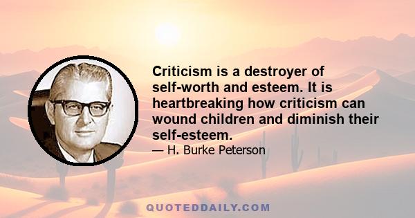 Criticism is a destroyer of self-worth and esteem. It is heartbreaking how criticism can wound children and diminish their self-esteem.