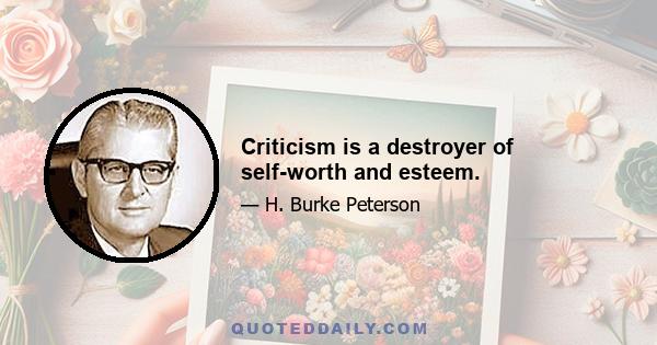 Criticism is a destroyer of self-worth and esteem.