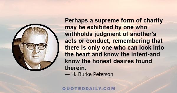 Perhaps a supreme form of charity may be exhibited by one who withholds judgment of another's acts or conduct, remembering that there is only one who can look into the heart and know the intent-and know the honest