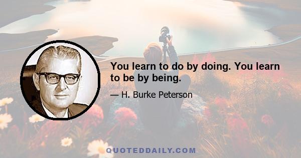 You learn to do by doing. You learn to be by being.