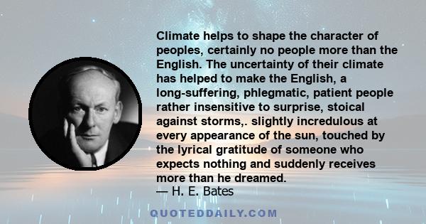 Climate helps to shape the character of peoples, certainly no people more than the English. The uncertainty of their climate has helped to make the English, a long-suffering, phlegmatic, patient people rather