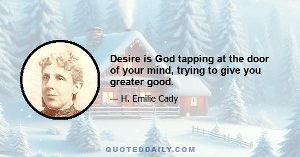 Desire is God tapping at the door of your mind, trying to give you greater good.