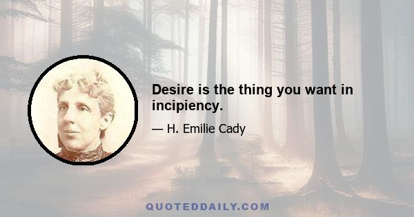 Desire is the thing you want in incipiency.