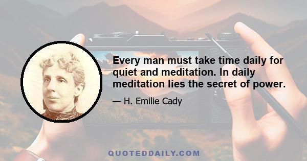 Every man must take time daily for quiet and meditation. In daily meditation lies the secret of power.