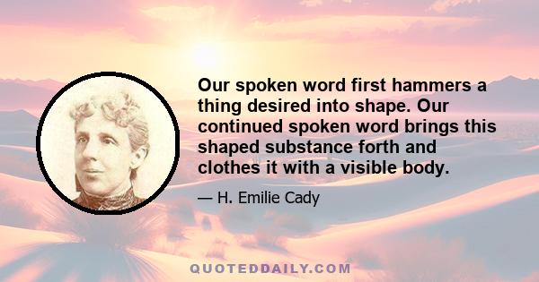 Our spoken word first hammers a thing desired into shape. Our continued spoken word brings this shaped substance forth and clothes it with a visible body.