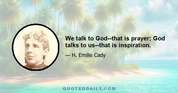 We talk to God--that is prayer; God talks to us--that is inspiration.