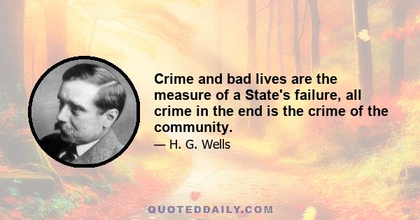 Crime and bad lives are the measure of a State's failure, all crime in the end is the crime of the community.