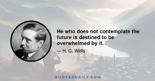 He who does not contemplate the future is destined to be overwhelmed by it.