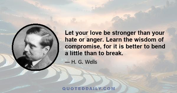 Let your love be stronger than your hate or anger. Learn the wisdom of compromise, for it is better to bend a little than to break.