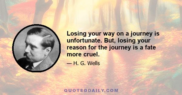 Losing your way on a journey is unfortunate. But, losing your reason for the journey is a fate more cruel.