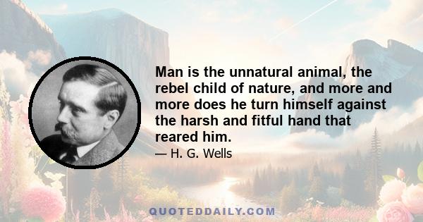 Man is the unnatural animal, the rebel child of nature, and more and more does he turn himself against the harsh and fitful hand that reared him.