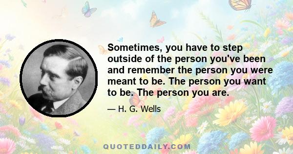 Sometimes, you have to step outside of the person you've been and remember the person you were meant to be. The person you want to be. The person you are.