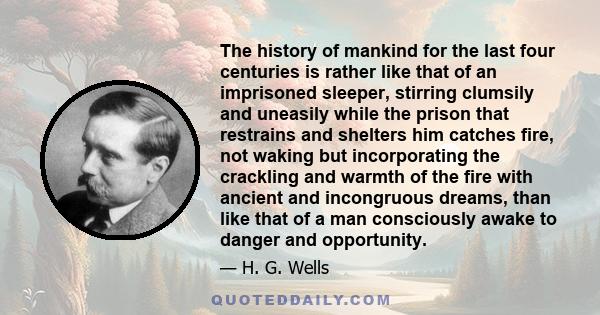 The history of mankind for the last four centuries is rather like that of an imprisoned sleeper, stirring clumsily and uneasily while the prison that restrains and shelters him catches fire, not waking but incorporating 