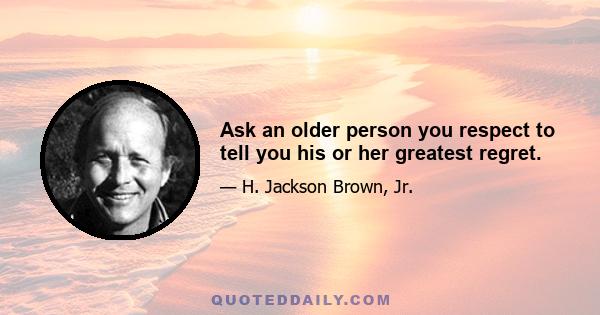 Ask an older person you respect to tell you his or her greatest regret.