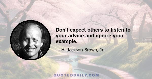 Don't expect others to listen to your advice and ignore your example.