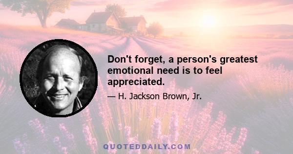 Don't forget, a person's greatest emotional need is to feel appreciated.