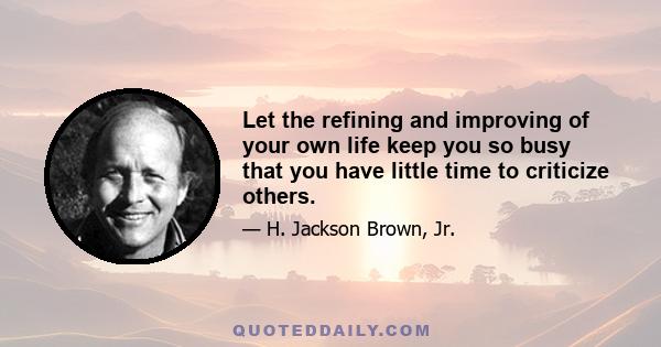 Let the refining and improving of your own life keep you so busy that you have little time to criticize others.