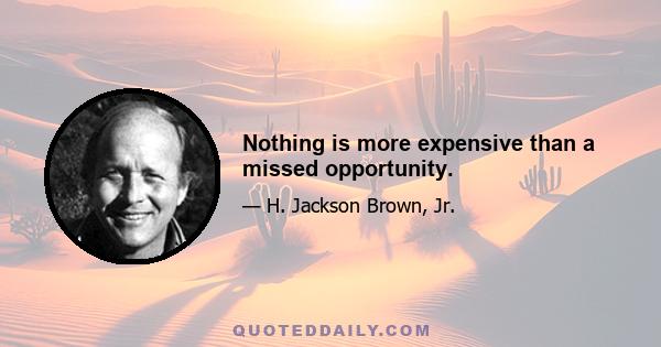 Nothing is more expensive than a missed opportunity.