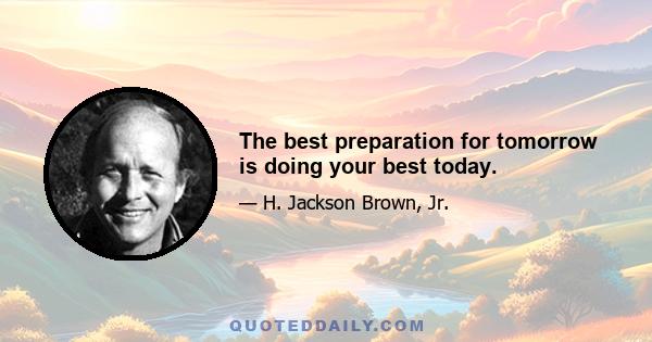 The best preparation for tomorrow is doing your best today.