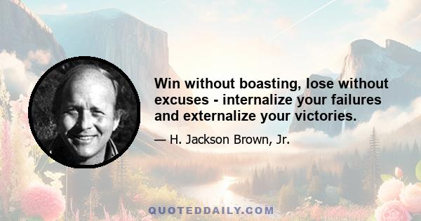 Win without boasting, lose without excuses - internalize your failures and externalize your victories.