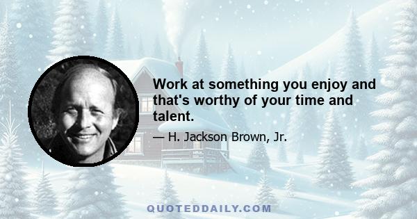 Work at something you enjoy and that's worthy of your time and talent.