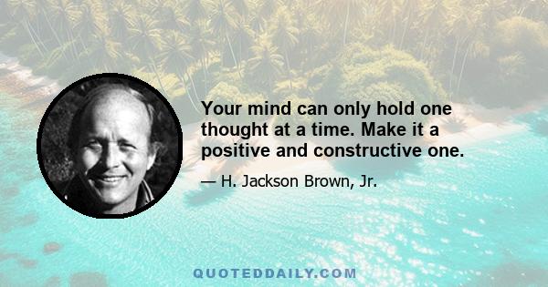 Your mind can only hold one thought at a time. Make it a positive and constructive one.