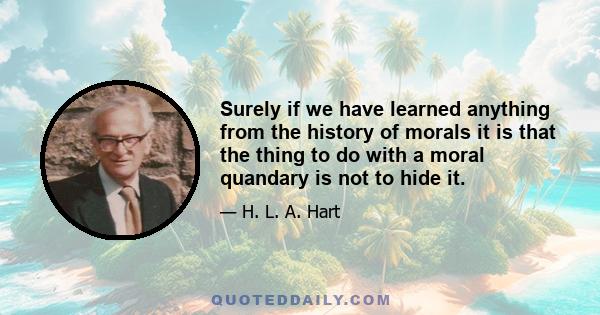 Surely if we have learned anything from the history of morals it is that the thing to do with a moral quandary is not to hide it.