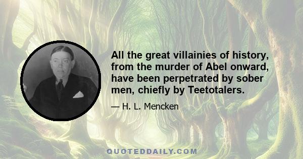 All the great villainies of history, from the murder of Abel onward, have been perpetrated by sober men, chiefly by Teetotalers.