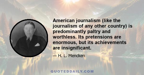 American journalism (like the journalism of any other country) is predominantly paltry and worthless. Its pretensions are enormous, but its achievements are insignificant.