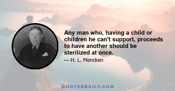 Any man who, having a child or children he can't support, proceeds to have another should be sterilized at once.