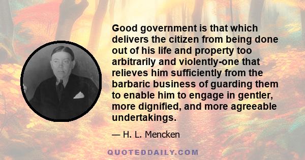 Good government is that which delivers the citizen from being done out of his life and property too arbitrarily and violently-one that relieves him sufficiently from the barbaric business of guarding them to enable him