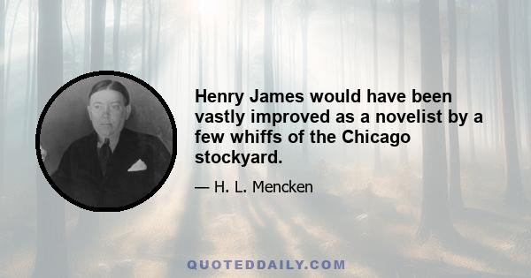 Henry James would have been vastly improved as a novelist by a few whiffs of the Chicago stockyard.