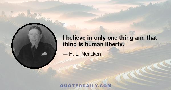 I believe in only one thing and that thing is human liberty.